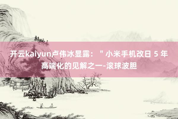开云kaiyun卢伟冰显露：＂小米手机改日 5 年高端化的见解之一-滚球波胆