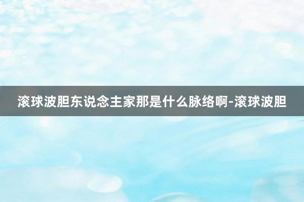 滚球波胆东说念主家那是什么脉络啊-滚球波胆