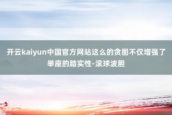 开云kaiyun中国官方网站这么的贪图不仅增强了举座的踏实性-滚球波胆