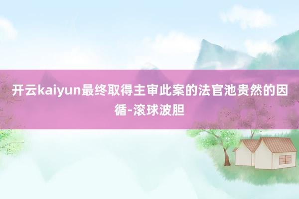 开云kaiyun最终取得主审此案的法官池贵然的因循-滚球波胆