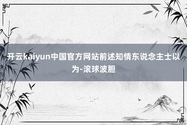 开云kaiyun中国官方网站前述知情东说念主士以为-滚球波胆