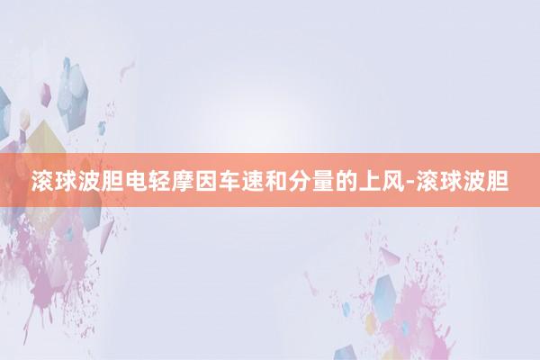 滚球波胆电轻摩因车速和分量的上风-滚球波胆