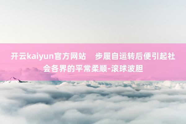 开云kaiyun官方网站    步履自运转后便引起社会各界的平常柔顺-滚球波胆