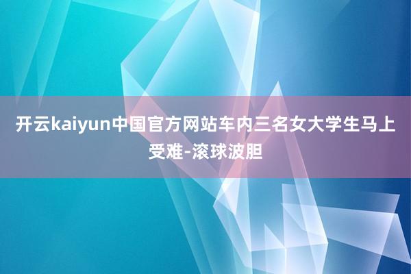 开云kaiyun中国官方网站车内三名女大学生马上受难-滚球波胆