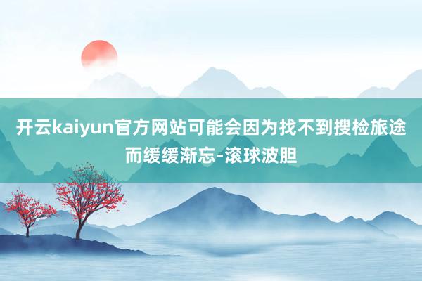 开云kaiyun官方网站可能会因为找不到搜检旅途而缓缓渐忘-滚球波胆