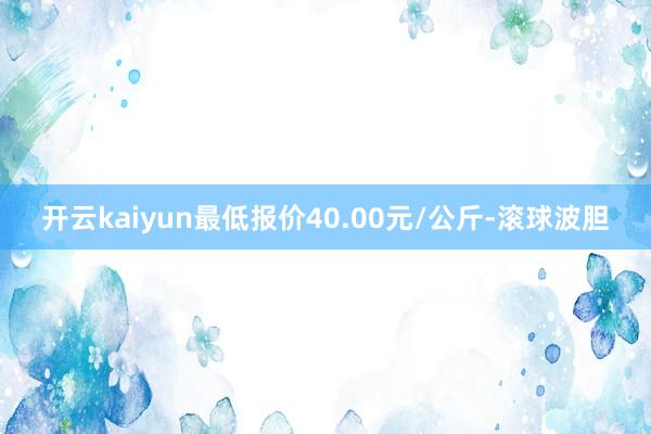 开云kaiyun最低报价40.00元/公斤-滚球波胆