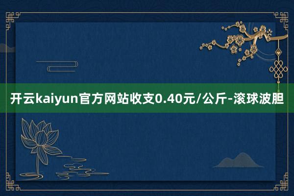 开云kaiyun官方网站收支0.40元/公斤-滚球波胆