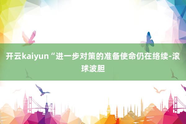 开云kaiyun“进一步对策的准备使命仍在络续-滚球波胆