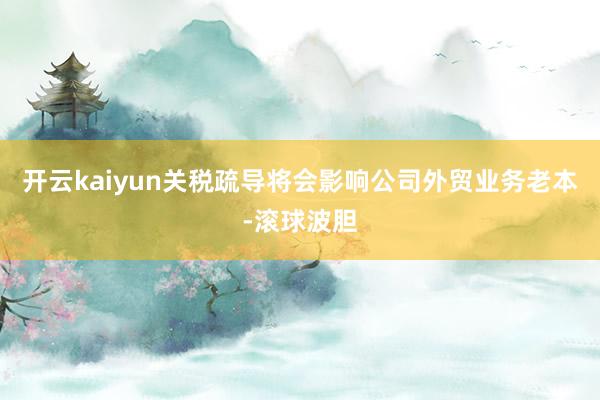 开云kaiyun关税疏导将会影响公司外贸业务老本-滚球波胆