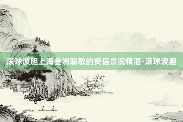 滚球波胆上海金洲聪敏的资信景况精湛-滚球波胆