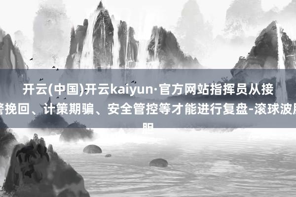 开云(中国)开云kaiyun·官方网站指挥员从接警挽回、计策期骗、安全管控等才能进行复盘-滚球波胆