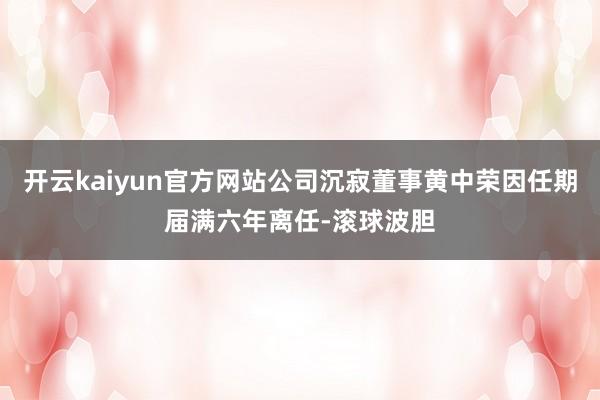 开云kaiyun官方网站公司沉寂董事黄中荣因任期届满六年离任-滚球波胆
