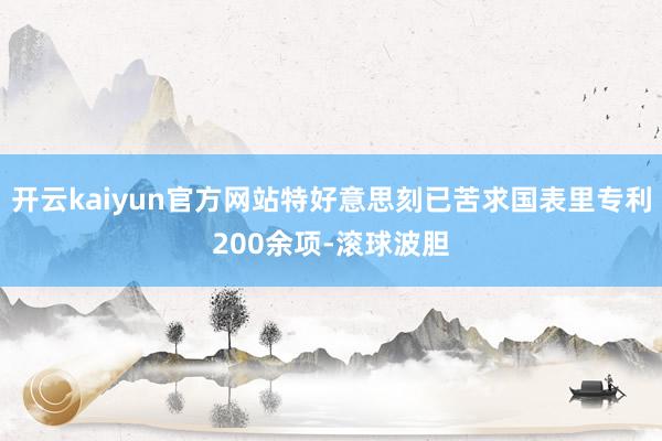 开云kaiyun官方网站特好意思刻已苦求国表里专利200余项-滚球波胆