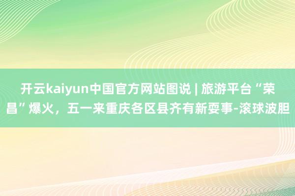 开云kaiyun中国官方网站图说 | 旅游平台“荣昌”爆火，五一来重庆各区县齐有新耍事-滚球波胆