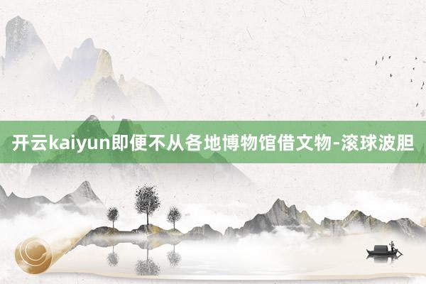 开云kaiyun即便不从各地博物馆借文物-滚球波胆