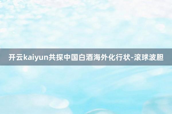 开云kaiyun共探中国白酒海外化行状-滚球波胆
