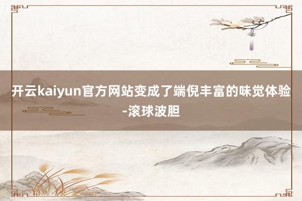 开云kaiyun官方网站变成了端倪丰富的味觉体验-滚球波胆