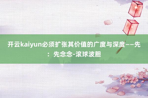 开云kaiyun必须扩张其价值的广度与深度——先：先念念-滚球波胆