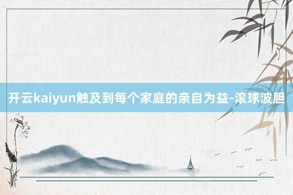 开云kaiyun触及到每个家庭的亲自为益-滚球波胆