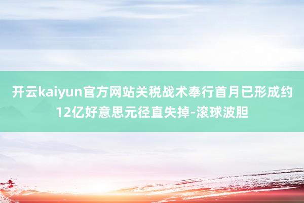 开云kaiyun官方网站关税战术奉行首月已形成约12亿好意思元径直失掉-滚球波胆