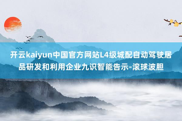 开云kaiyun中国官方网站L4级城配自动驾驶居品研发和利用企业九识智能告示-滚球波胆