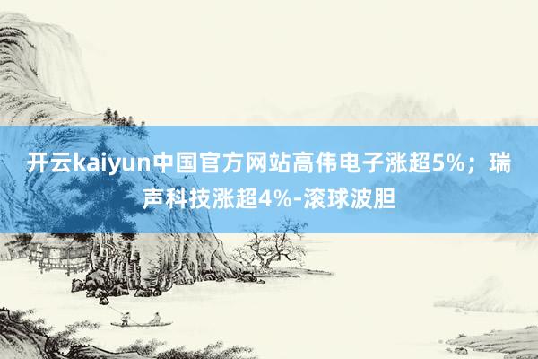 开云kaiyun中国官方网站高伟电子涨超5%；瑞声科技涨超4%-滚球波胆