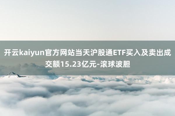 开云kaiyun官方网站当天沪股通ETF买入及卖出成交额15.23亿元-滚球波胆