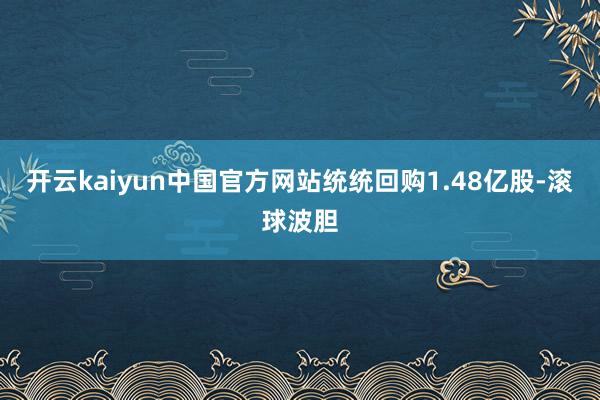开云kaiyun中国官方网站统统回购1.48亿股-滚球波胆