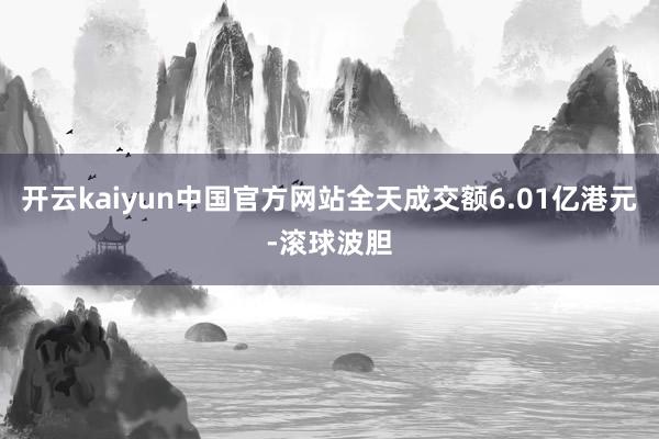 开云kaiyun中国官方网站全天成交额6.01亿港元-滚球波胆