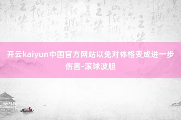 开云kaiyun中国官方网站以免对体格变成进一步伤害-滚球波胆