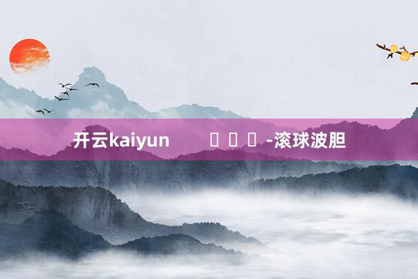 开云kaiyun        			-滚球波胆