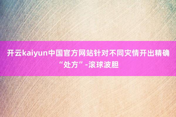 开云kaiyun中国官方网站针对不同灾情开出精确“处方”-滚球波胆