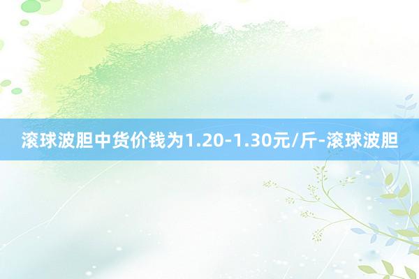 滚球波胆中货价钱为1.20-1.30元/斤-滚球波胆