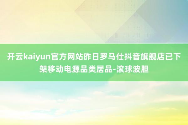 开云kaiyun官方网站昨日罗马仕抖音旗舰店已下架移动电源品类居品-滚球波胆