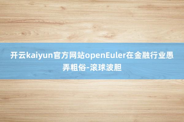 开云kaiyun官方网站openEuler在金融行业愚弄粗俗-滚球波胆