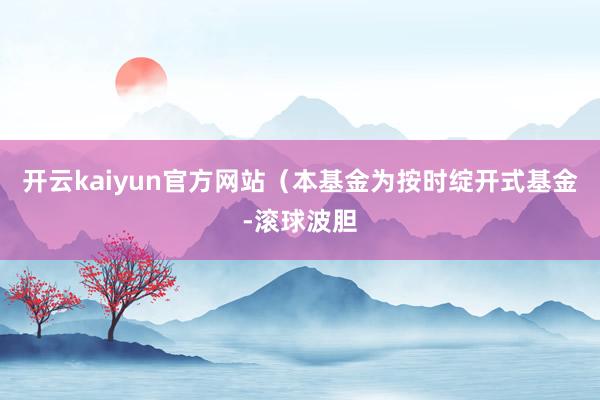 开云kaiyun官方网站(本基金为按时绽开式基金-滚球波胆