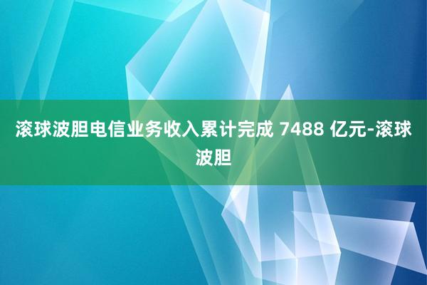 滚球波胆电信业务收入累计完成 7488 亿元-滚球波胆