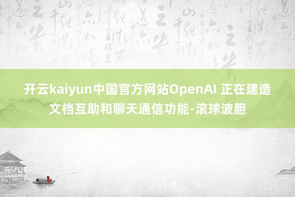 开云kaiyun中国官方网站OpenAI 正在建造文档互助和聊天通信功能-滚球波胆