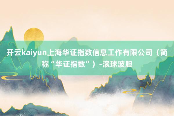 开云kaiyun上海华证指数信息工作有限公司（简称“华证指数”）-滚球波胆