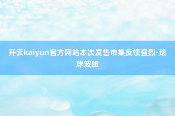 开云kaiyun官方网站本次发售市集反馈强烈-滚球波胆