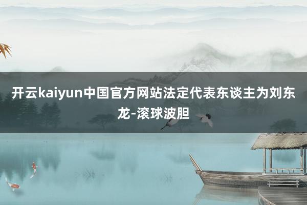 开云kaiyun中国官方网站法定代表东谈主为刘东龙-滚球波胆