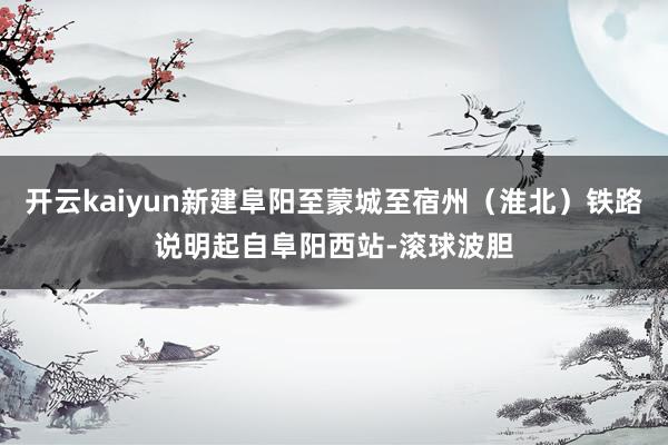 开云kaiyun新建阜阳至蒙城至宿州（淮北）铁路说明起自阜阳西站-滚球波胆