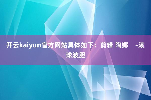 开云kaiyun官方网站具体如下：剪辑 陶娜    -滚球波胆