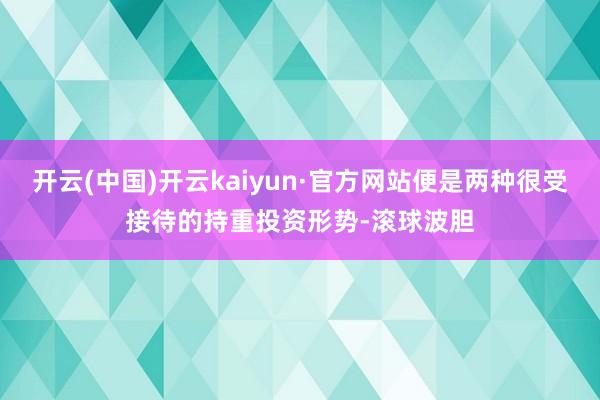 开云(中国)开云kaiyun·官方网站便是两种很受接待的持重投资形势-滚球波胆