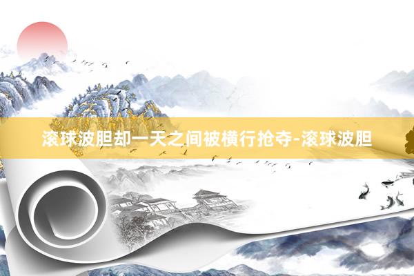 滚球波胆却一天之间被横行抢夺-滚球波胆