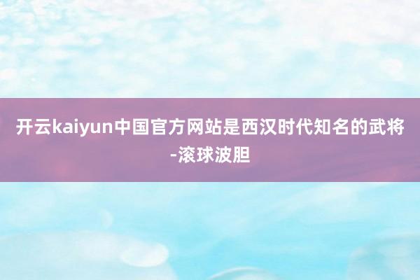 开云kaiyun中国官方网站是西汉时代知名的武将-滚球波胆