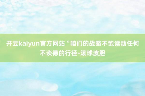 开云kaiyun官方网站“咱们的战略不饱读动任何不谈德的行径-滚球波胆