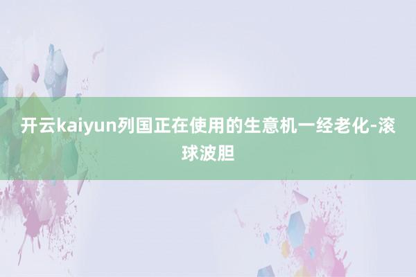开云kaiyun列国正在使用的生意机一经老化-滚球波胆