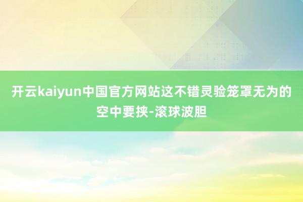 开云kaiyun中国官方网站这不错灵验笼罩无为的空中要挟-滚球波胆