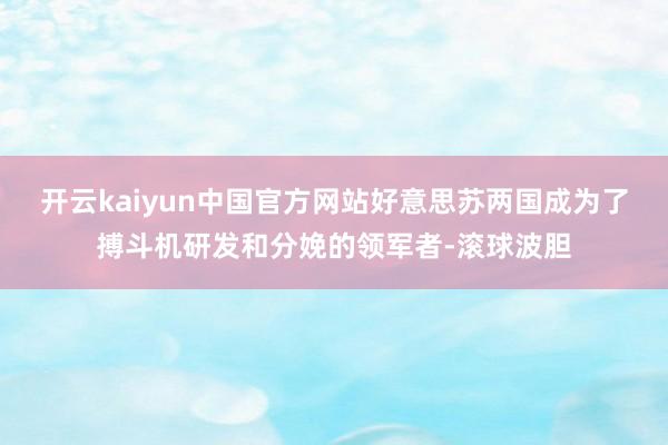 开云kaiyun中国官方网站好意思苏两国成为了搏斗机研发和分娩的领军者-滚球波胆